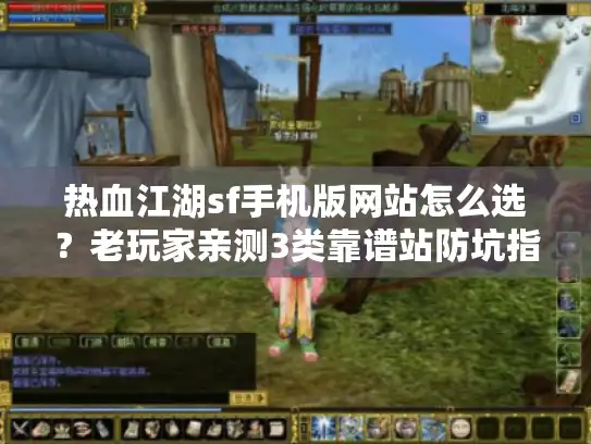 热血江湖sf手机版网站怎么选？老玩家亲测3类靠谱站防坑指南