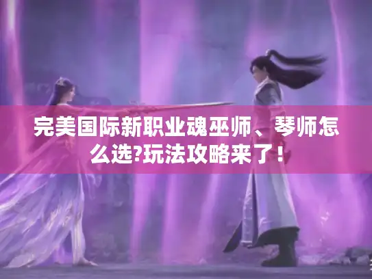 完美国际新职业魂巫师、琴师怎么选?玩法攻略来了！
