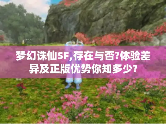 梦幻诛仙SF,存在与否?体验差异及正版优势你知多少?