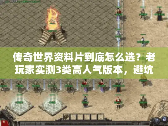 传奇世界资料片到底怎么选?老玩家实测3类高人气版本,避坑指南藏在这里 传奇世界资料片到底怎么选?老玩家实测3类高人气版本,避坑指南藏在这里