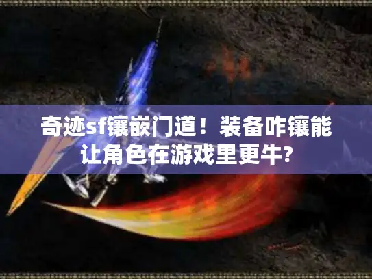 奇迹sf镶嵌门道!装备咋镶能让角色在游戏里更牛? 奇迹sf镶嵌门道!装备咋镶能让角色在游戏里更牛?