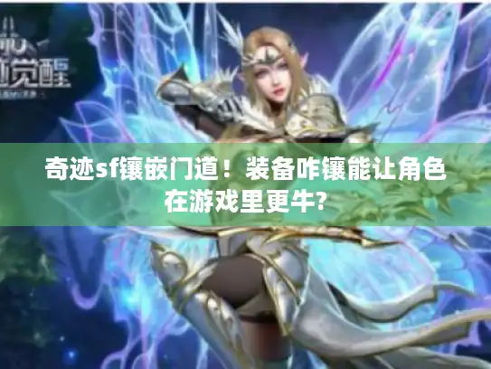 奇迹sf镶嵌门道!装备咋镶能让角色在游戏里更牛? 奇迹sf镶嵌门道!装备咋镶能让角色在游戏里更牛?