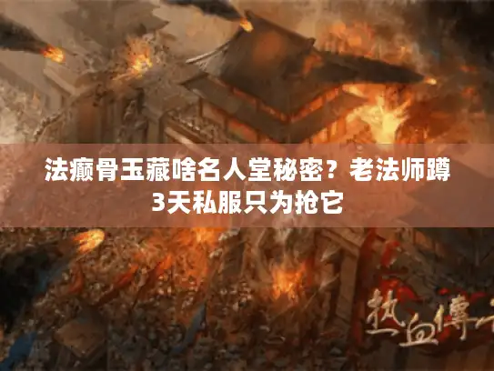 法癫骨玉藏啥名人堂秘密？老法师蹲3天私服只为抢它