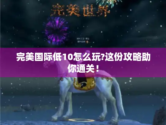 完美国际低10怎么玩?这份攻略助你通关! 完美国际低10怎么玩?这份攻略助你通关!