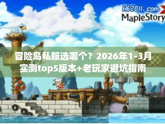 冒险岛私服选哪个？2026年1-3月实测top5版本+老玩家避坑指南