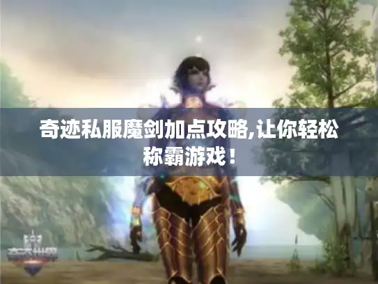 奇迹私服魔剑加点攻略,让你轻松称霸游戏！