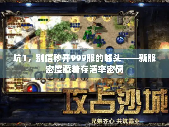 坑1,别信秒开999服的噱头——新服密度藏着存活率密码 坑1,别信秒开999服的噱头——新服密度藏着存活率密码