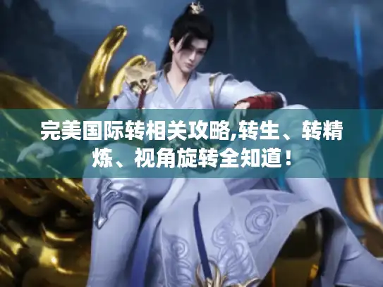 完美国际转相关攻略,转生、转精炼、视角旋转全知道! 完美国际转相关攻略,转生、转精炼、视角旋转全知道!