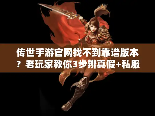 传世手游官网找不到靠谱版本？老玩家教你3步辨真假+私服用心推荐