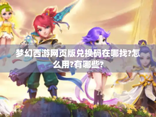 梦幻西游网页版兑换码在哪找?怎么用?有哪些?