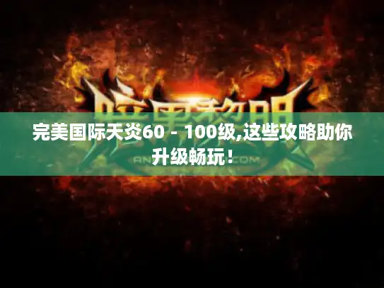 完美国际天炎60 - 100级,这些攻略助你升级畅玩！