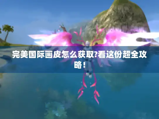 完美国际画皮怎么获取?看这份超全攻略！