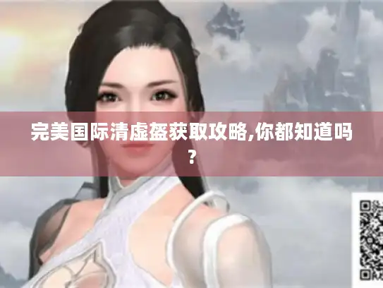 完美国际清虚盔获取攻略,你都知道吗?