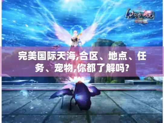 完美国际天海,合区、地点、任务、宠物,你都了解吗?