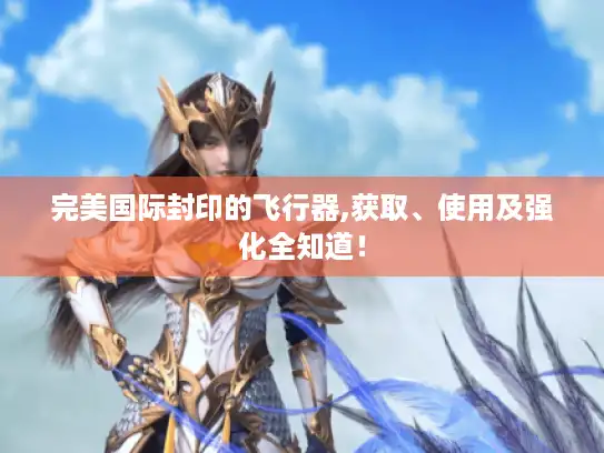 完美国际封印的飞行器,获取、使用及强化全知道！