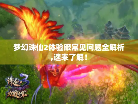 梦幻诛仙2体验服常见问题全解析,速来了解！