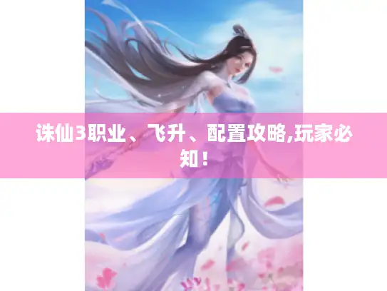 诛仙3职业、飞升、配置攻略,玩家必知！