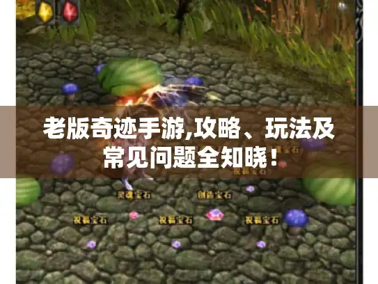 老版奇迹手游,攻略、玩法及常见问题全知晓！