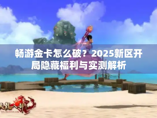 畅游金卡怎么破？2025新区开局隐藏福利与实测解析