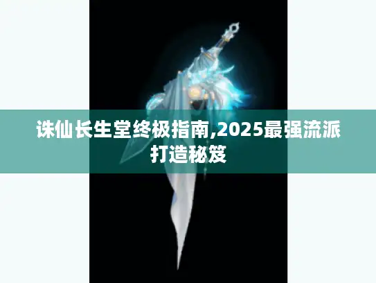 诛仙长生堂终极指南,2025最强流派打造秘笈