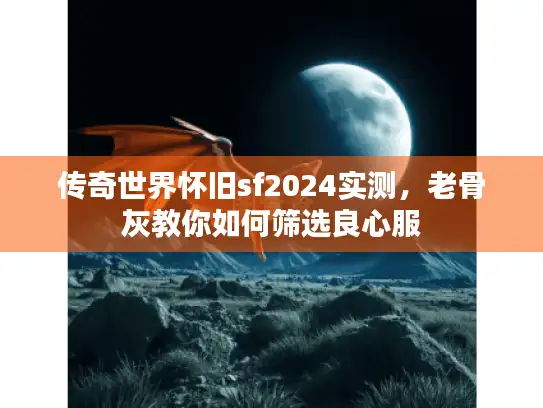 传奇世界怀旧sf2024实测，老骨灰教你如何筛选良心服