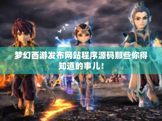 梦幻西游发布网站程序源码那些你得知道的事儿！