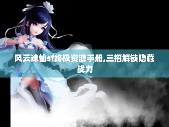 风云诛仙sf终极资源手册,三招解锁隐藏战力