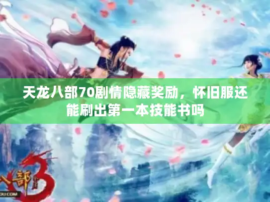 天龙八部70剧情隐藏奖励,怀旧服还能刷出第一本技能书吗 天龙八部70剧情隐藏奖励,怀旧服还能刷出第一本技能书吗