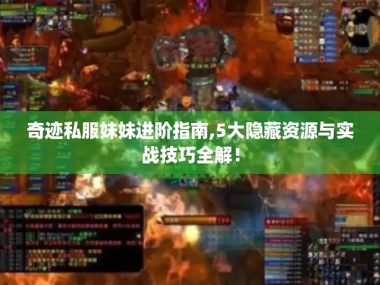 奇迹私服妹妹进阶指南,5大隐藏资源与实战技巧全解！