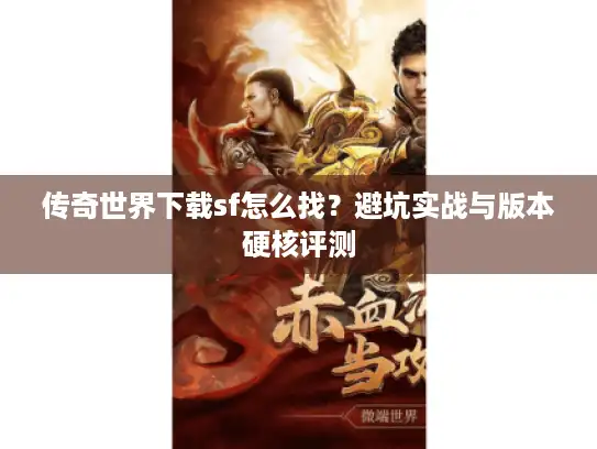 传奇世界下载sf怎么找？避坑实战与版本硬核评测