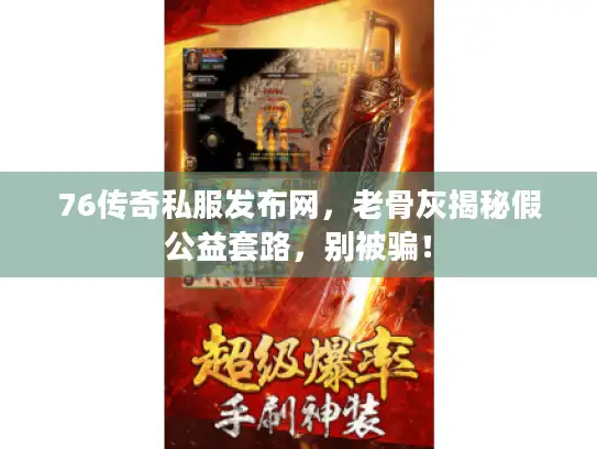 76传奇私服发布网，老骨灰揭秘假公益套路，别被骗！