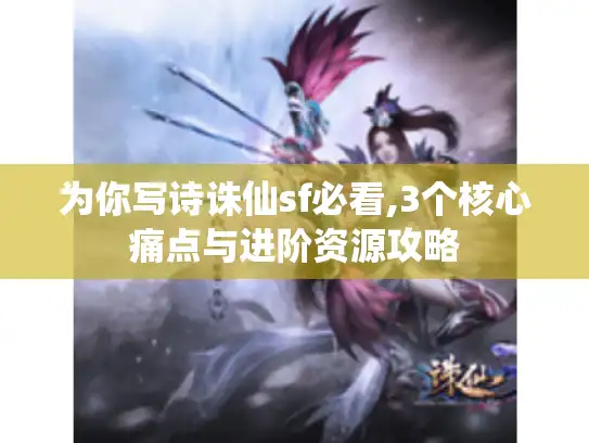 为你写诗诛仙sf必看,3个核心痛点与进阶资源攻略