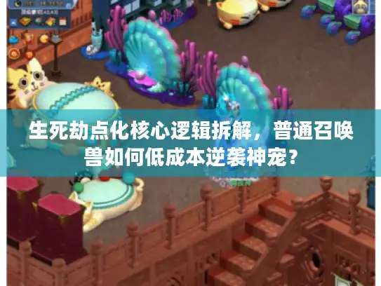 生死劫点化核心逻辑拆解，普通召唤兽如何低成本逆袭神宠？