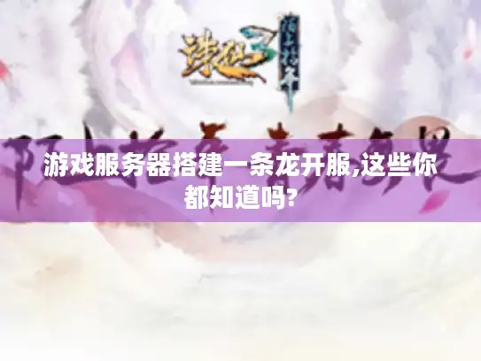 游戏服务器搭建一条龙开服,这些你都知道吗?