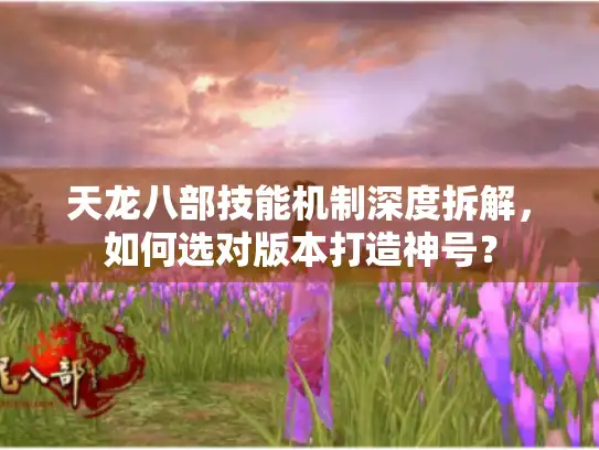 天龙八部技能机制深度拆解，如何选对版本打造神号？