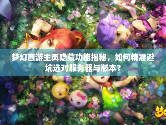 梦幻西游主页隐藏功能揭秘,如何精准避坑选对服务器与版本? 梦幻西游主页隐藏功能揭秘,如何精准避坑选对服务器与版本?