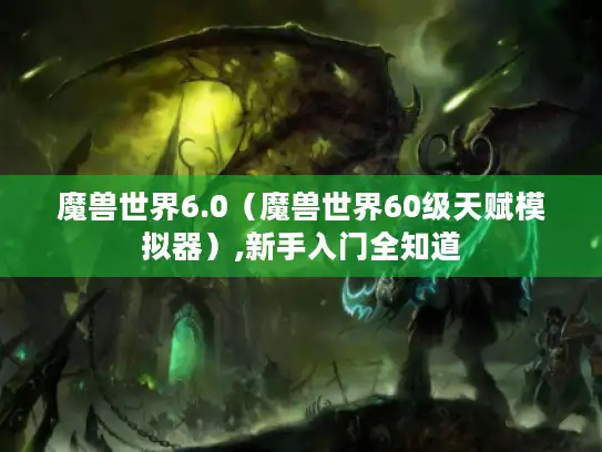 魔兽世界6.0（魔兽世界60级天赋模拟器）,新手入门全知道