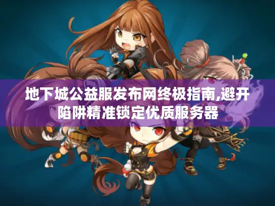 地下城公益服发布网终极指南,避开陷阱精准锁定优质服务器