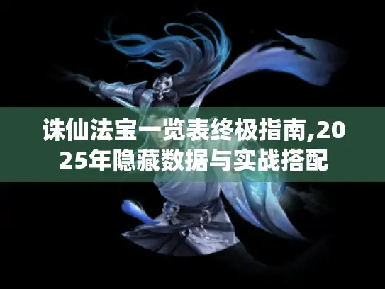 诛仙法宝一览表终极指南,2025年隐藏数据与实战搭配