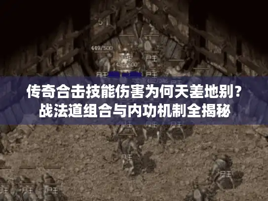 传奇合击技能伤害为何天差地别？战法道组合与内功机制全揭秘
