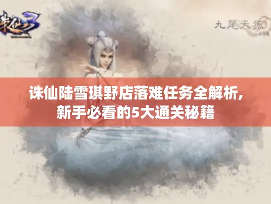 诛仙陆雪琪野店落难任务全解析,新手必看的5大通关秘籍