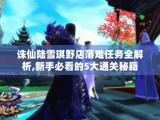 诛仙陆雪琪野店落难任务全解析,新手必看的5大通关秘籍