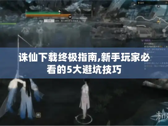 诛仙下载终极指南,新手玩家必看的5大避坑技巧