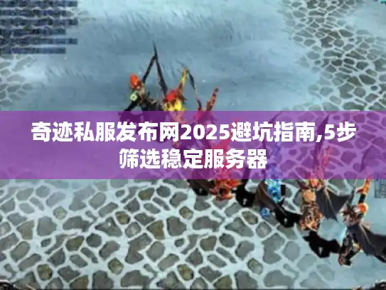 奇迹私服发布网2025避坑指南,5步筛选稳定服务器