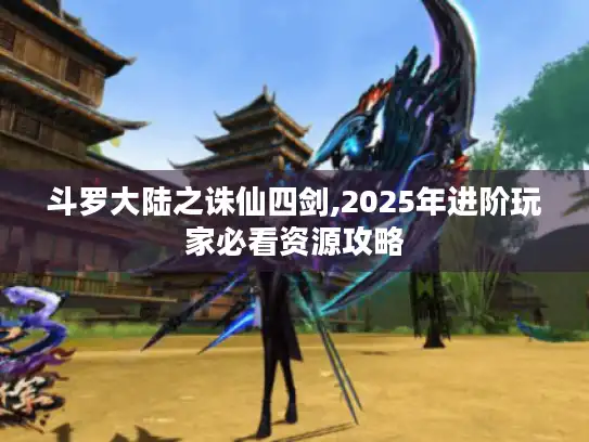 斗罗大陆之诛仙四剑,2025年进阶玩家必看资源攻略 斗罗大陆之诛仙四剑,2025年进阶玩家必看资源攻略