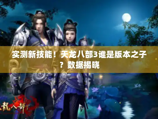 实测新技能！天龙八部3谁是版本之子？数据揭晓