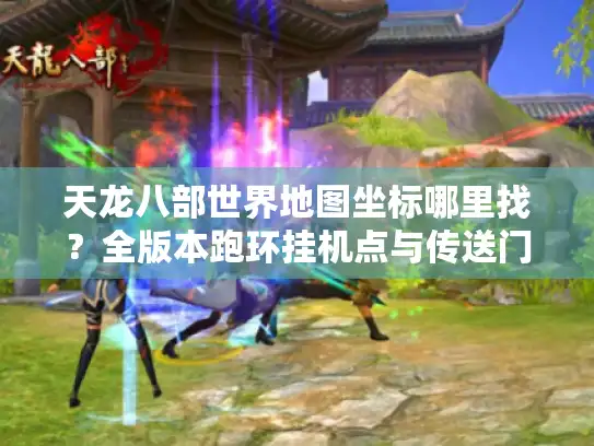 天龙八部世界地图坐标哪里找？全版本跑环挂机点与传送门实测