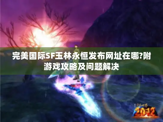 完美国际SF玉林永恒发布网址在哪?附游戏攻略及问题解决 完美国际SF玉林永恒发布网址在哪?附游戏攻略及问题解决