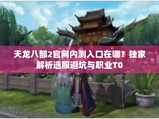 天龙八部2官网内测入口在哪？独家解析选服避坑与职业T0