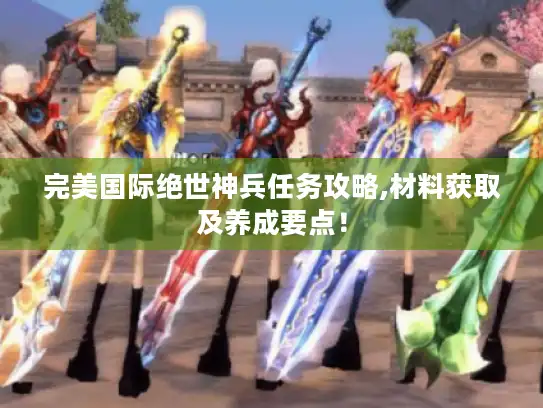 完美国际绝世神兵任务攻略,材料获取及养成要点! 完美国际绝世神兵任务攻略,材料获取及养成要点!